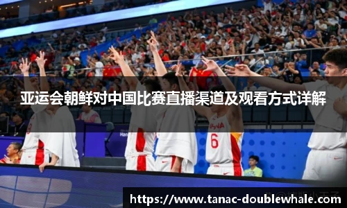 亚运会朝鲜对中国比赛直播渠道及观看方式详解